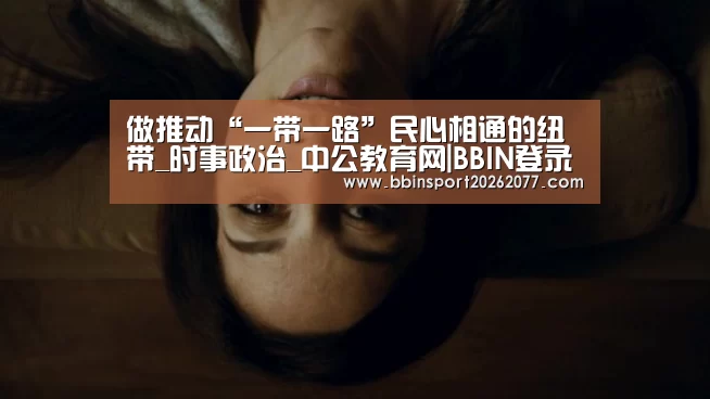 做推动“一带一路”民心相通的纽带_时事政治_中公教育网|BB
