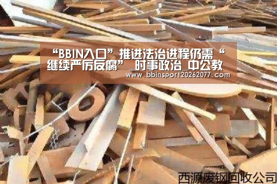 “BBIN入口”推进法治进程仍需“继续严厉反腐”_时事政治_中公教育网(图4) BBIN登录